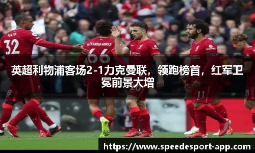 英超利物浦客场2-1力克曼联，领跑榜首，红军卫冕前景大增